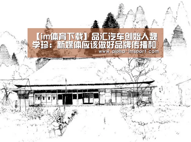 【im体育下载】品汇汽车创始人魏学珍：新媒体应该做好品牌传播和效果传播