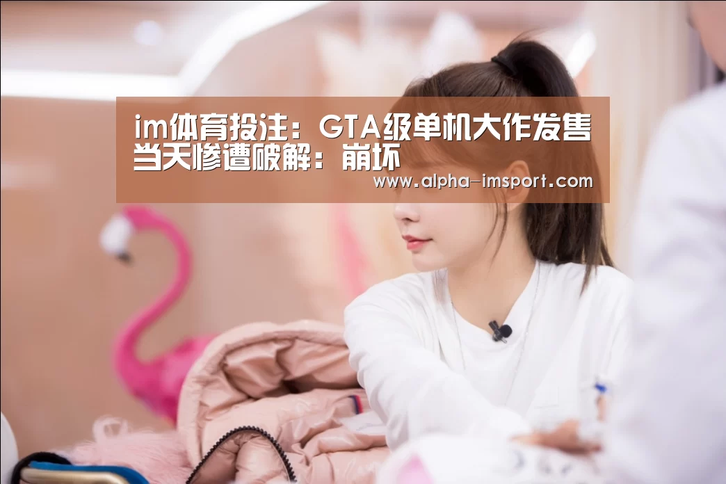 im体育投注：GTA级单机大作发售当天惨遭破解：崩坏