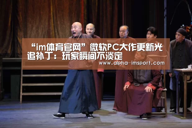 “im体育官网”微软PC大作更新光追补丁：玩家瞬间不淡定