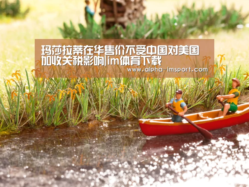 玛莎拉蒂在华售价不受中国对美国加收关税影响|im体育下载