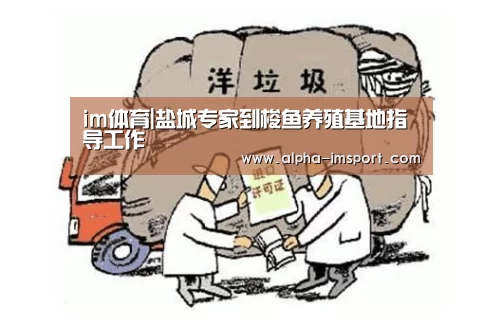 im体育|盐城专家到梭鱼养殖基地指导工作(图2) im体育官网
